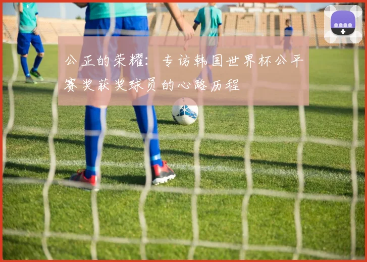 公正的荣耀：专访韩国世界杯公平赛奖获奖球员的心路历程