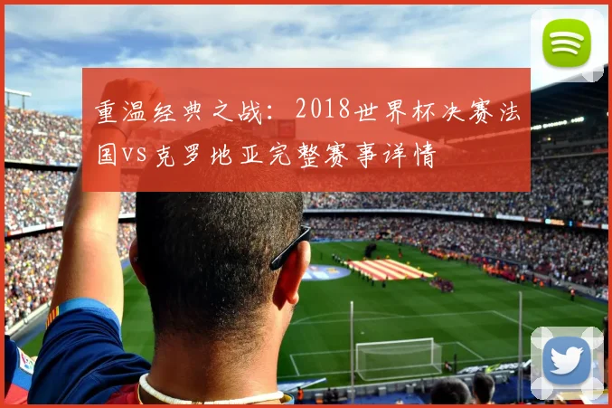 重温经典之战：2018世界杯决赛法国vs克罗地亚完整赛事详情