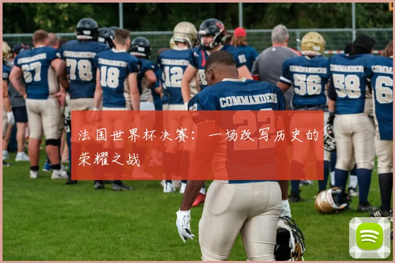 法国世界杯决赛：一场改写历史的荣耀之战