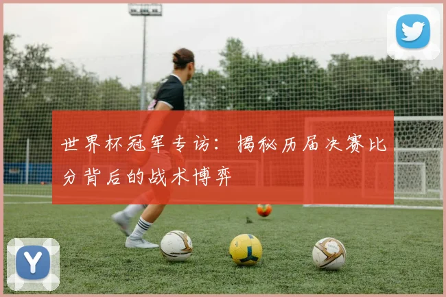 世界杯冠军专访：揭秘历届决赛比分背后的战术博弈