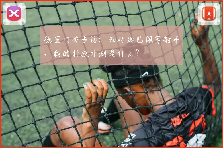 德国门将专访：面对姆巴佩等射手，我的扑救计划是什么？