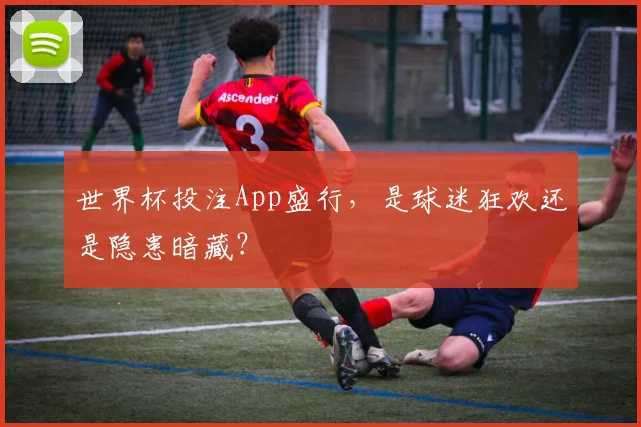 世界杯投注App盛行，是球迷狂欢还是隐患暗藏？