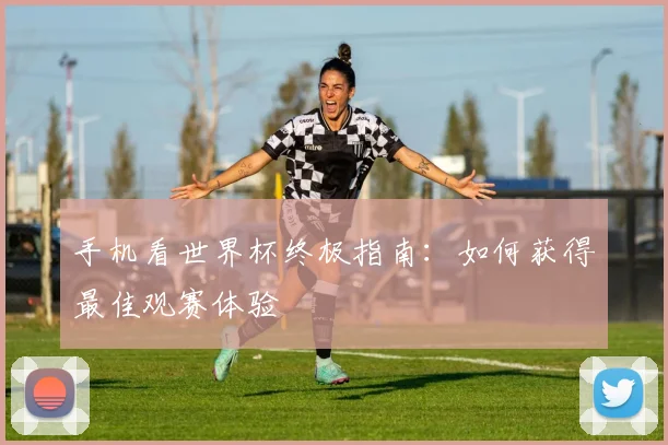 手机看世界杯终极指南：如何获得最佳观赛体验